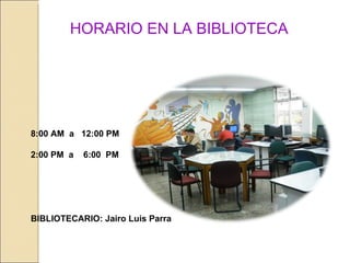 HORARIO EN LA BIBLIOTECA 8:00 AM  a  12:00 PM 2:00 PM  a  6:00  PM BIBLIOTECARIO: Jairo Luis Parra 