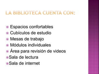  Espacios confortables
 Cubículos de estudio
 Mesas de trabajo
 Módulos individuales
 Área para revisión de videos
Sala de lectura
Sala de internet
 