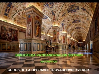 BIBLIOTECA VATICANO=SALON SIXTINO=
AUTOMATICO

M COROS DE LA OPERA=EL TROVADOR=DE=VERDI=
M

 