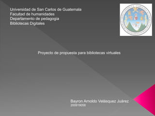 Universidad de San Carlos de Guatemala
Facultad de humanidades
Departamento de pedagogía
Bibliotecas Digitales
Bayron Arnoldo Velásquez Juárez
200919058
Proyecto de propuesta para bibliotecas virtuales
 