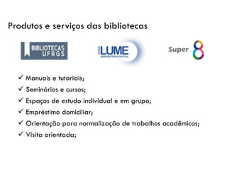 ✓ Manuais e tutoriais;
✓ Seminários e cursos;
✓ Espaços de estudo individual e em grupo;
✓ Empréstimo domiciliar;
✓ Orientação para normalização de trabalhos acadêmicos;
✓ Visita orientada;
Produtos e serviços das bibliotecas
 