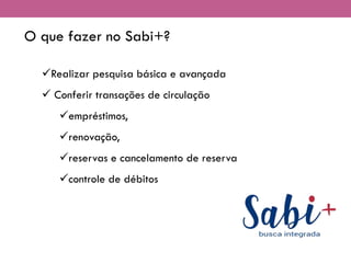 O que fazer no Sabi+?
✓Realizar pesquisa básica e avançada
✓ Conferir transações de circulação
✓empréstimos,
✓renovação,
✓reservas e cancelamento de reserva
✓controle de débitos
 