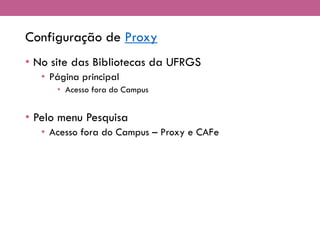 Configuração de Proxy
• No site das Bibliotecas da UFRGS
• Página principal
• Acesso fora do Campus
• Pelo menu Pesquisa
• Acesso fora do Campus – Proxy e CAFe
 
