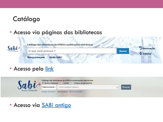 Catálogo
• Acesso via páginas das bibliotecas
• Acesso pelo link
• Acesso via SABi antigo
 