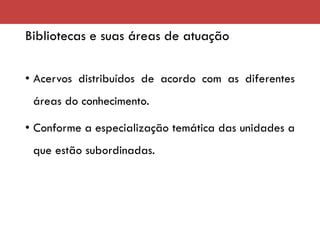 Bibliotecas e suas áreas de atuação
• Acervos distribuídos de acordo com as diferentes
áreas do conhecimento.
• Conforme a especialização temática das unidades a
que estão subordinadas.
 