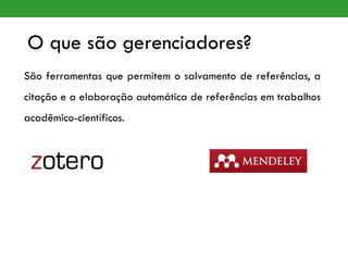 O que são gerenciadores?
São ferramentas que permitem o salvamento de referências, a
citação e a elaboração automática de referências em trabalhos
acadêmico-científicos.
 
