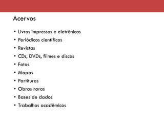 Acervos
• Livros impressos e eletrônicos
• Periódicos científicos
• Revistas
• CDs, DVDs, filmes e discos
• Fotos
• Mapas
• Partituras
• Obras raras
• Bases de dados
• Trabalhos acadêmicos
 