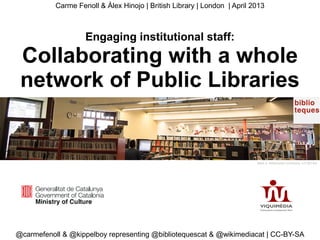 Carme Fenoll & Àlex Hinojo | British Library | London | April 2013

Engaging institutional staff:

Collaborating with a whole
network of Public Libraries

Marti rj- Wikimedia Commons- CC-BY-SA

@carmefenoll & @kippelboy representing @bibliotequescat & @wikimediacat | CC-BY-SA

 