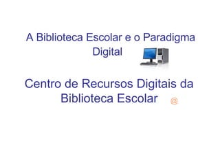 A Biblioteca Escolar e o Paradigma Digital   Centro de Recursos Digitais da Biblioteca Escolar @ 