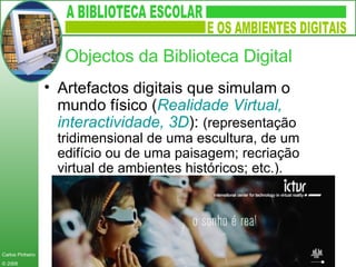 Artefactos digitais que simulam o mundo físico ( Realidade Virtual, interactividade, 3D ):   (representação tridimensional de uma escultura, de um edifício ou de uma paisagem; recriação virtual de ambientes históricos; etc.). Objectos da Biblioteca Digital 