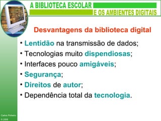 Lentidão  na transmissão de dados; Tecnologias muito  dispendiosas ; Interfaces pouco  amigáveis ; Segurança ; Direitos  de  autor ; Dependência total da  tecnologia . Desvantagens da   biblioteca digital   