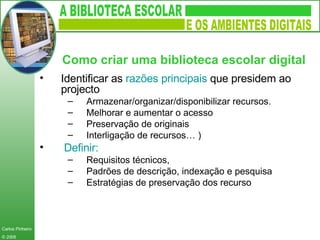Identificar as  razões principais  que presidem ao projecto Armazenar/organizar/disponibilizar recursos. Melhorar e aumentar o acesso Preservação de originais Interligação de recursos… ) Definir:   Requisitos técnicos,  Padrões de descrição, indexação e pesquisa Estratégias de preservação dos recurso Como criar uma biblioteca escolar digital   
