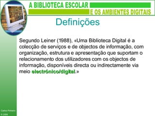 Definições Segundo Leiner (1988), «Uma Biblioteca Digital é a colecção de serviços e de objectos de informação, com organização, estrutura e apresentação que suportam o relacionamento dos utilizadores com os objectos de informação, disponíveis directa ou indirectamente via meio  electrónico/digital .» 