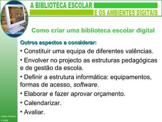 Outros aspectos a considerar: Constituir uma equipa de diferentes valências. Envolver no projecto as estruturas pedagógicas e de gestão da escola. Definir a estrutura informática: equipamentos, formas de acesso,  software . Elaborar e fazer aprovar orçamento. Calendarizar. Avaliar. Como criar uma biblioteca escolar digital   