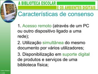 1.  Acesso remoto  (através de um PC ou outro dispositivo ligado a uma  rede); 2. Utilização  simultânea  do mesmo documento por vários utilizadores; 3. Disponibilização em  suporte digital  de produtos e serviços de uma biblioteca física; Características de consenso 