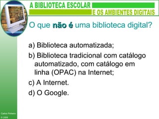 O que  não é  uma biblioteca digital? a) Biblioteca automatizada; b) Biblioteca tradicional com catálogo automatizado, com catálogo em linha  (OPAC)  na Internet; c) A Internet.  d) O Google. 