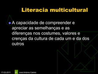 Literacia multicultural

       A       capacidade de compreender e
             apreciar as semelhanças e as
             diferenças nos costumes, valores e
             crenças da cultura de cada um e da dos
             outros




17-03-2011    20   José António Calixto
 