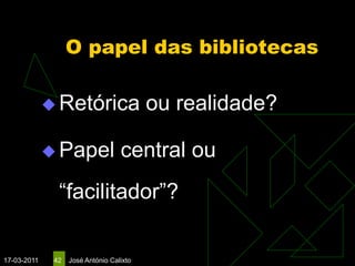 O papel das bibliotecas

              Retórica                   ou realidade?

              Papel               central ou
               “facilitador”?

17-03-2011    42   José António Calixto
 