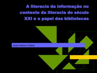 A literacia da informação no
      contexto da literacia do século
          XXI e o papel das bibliotecas




José António Calixto
 