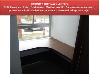 HARMONY, CORTINAS Y MUEBLES
Bibliotecas y escritorios, fabricadas en Madecor sencillo. Planos acorde a su espacio,
gustos y necesidad. Diseños innovadores, excelente calidad y precios bajos.
 
