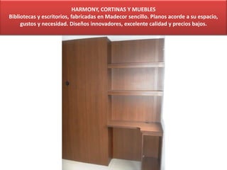 HARMONY, CORTINAS Y MUEBLES
Bibliotecas y escritorios, fabricadas en Madecor sencillo. Planos acorde a su espacio,
gustos y necesidad. Diseños innovadores, excelente calidad y precios bajos.
 