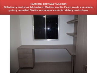 HARMONY, CORTINAS Y MUEBLES
Bibliotecas y escritorios, fabricadas en Madecor sencillo. Planos acorde a su espacio,
gustos y necesidad. Diseños innovadores, excelente calidad y precios bajos.
 