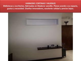 HARMONY, CORTINAS Y MUEBLES
Bibliotecas y escritorios, fabricadas en Madecor sencillo. Planos acorde a su espacio,
gustos y necesidad. Diseños innovadores, excelente calidad y precios bajos.
 