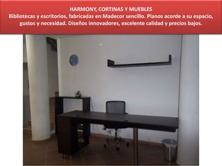 HARMONY, CORTINAS Y MUEBLES
Bibliotecas y escritorios, fabricadas en Madecor sencillo. Planos acorde a su espacio,
gustos y necesidad. Diseños innovadores, excelente calidad y precios bajos.
 
