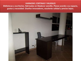 HARMONY, CORTINAS Y MUEBLES
Bibliotecas y escritorios, fabricadas en Madecor sencillo. Planos acorde a su espacio,
gustos y necesidad. Diseños innovadores, excelente calidad y precios bajos.
 