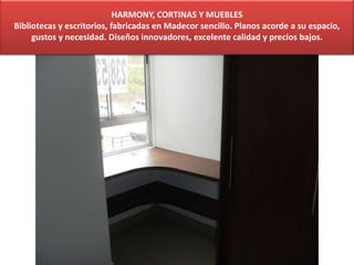HARMONY, CORTINAS Y MUEBLES
Bibliotecas y escritorios, fabricadas en Madecor sencillo. Planos acorde a su espacio,
gustos y necesidad. Diseños innovadores, excelente calidad y precios bajos.
 