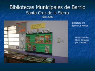 Bibliotecas Municipales de Barrio Santa Cruz de la Sierra julio 2006 Biblioteca de Barrio La Morita Muestra de los libros donados por la AEPECT 