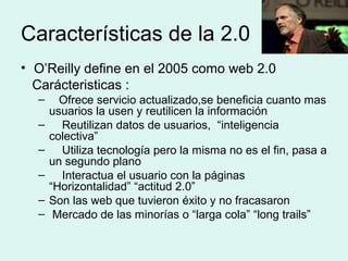 Características de la 2.0
• O’Reilly define en el 2005 como web 2.0
Carácteristicas :
– Ofrece servicio actualizado,se ben...