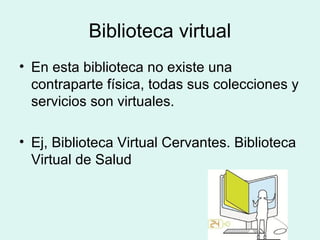 Biblioteca virtual
• En esta biblioteca no existe una
contraparte física, todas sus colecciones y
servicios son virtuales....