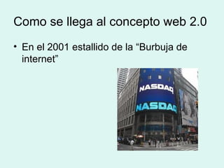 Como se llega al concepto web 2.0
• En el 2001 estallido de la “Burbuja de
internet”
 