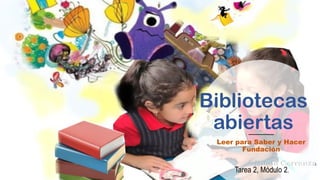 Bibliotecas
abiertas
Leer para Saber y Hacer
Fundación
Tarea 2, Módulo 2.
 