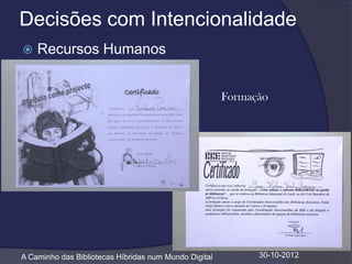 Decisões com Intencionalidade
   Recursos Humanos


                                                       Formação




A Caminho das Bibliotecas Híbridas num Mundo Digital         30-10-2012
 