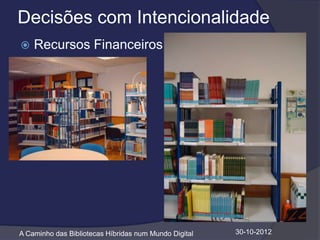 Decisões com Intencionalidade
   Recursos Financeiros




A Caminho das Bibliotecas Híbridas num Mundo Digital   30-10-2012
 