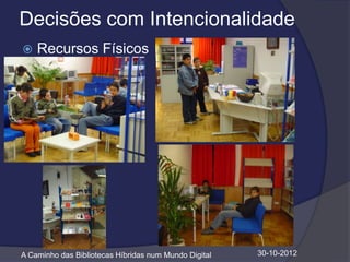 Decisões com Intencionalidade
   Recursos Físicos




A Caminho das Bibliotecas Híbridas num Mundo Digital   30-10-2012
 