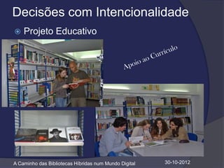 Decisões com Intencionalidade
   Projeto Educativo




A Caminho das Bibliotecas Híbridas num Mundo Digital   30-10-2012
 