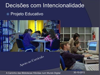 Decisões com Intencionalidade
   Projeto Educativo




A Caminho das Bibliotecas Híbridas num Mundo Digital   30-10-2012
 