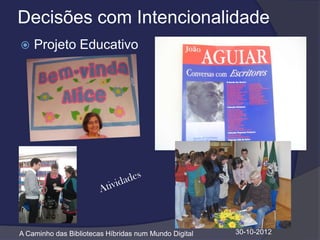 Decisões com Intencionalidade
   Projeto Educativo




A Caminho das Bibliotecas Híbridas num Mundo Digital   30-10-2012
 