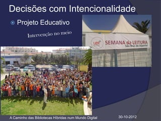 Decisões com Intencionalidade
   Projeto Educativo




A Caminho das Bibliotecas Híbridas num Mundo Digital   30-10-2012
 