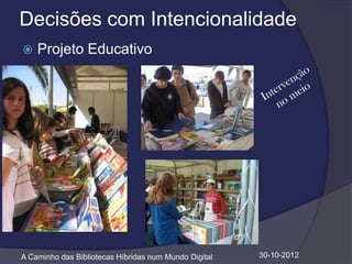 Decisões com Intencionalidade
   Projeto Educativo




A Caminho das Bibliotecas Híbridas num Mundo Digital   30-10-2012
 
