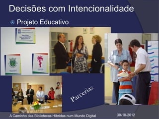 Decisões com Intencionalidade
   Projeto Educativo




A Caminho das Bibliotecas Híbridas num Mundo Digital   30-10-2012
 