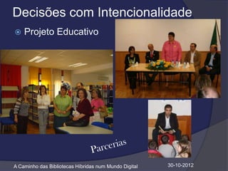 Decisões com Intencionalidade
   Projeto Educativo




A Caminho das Bibliotecas Híbridas num Mundo Digital   30-10-2012
 