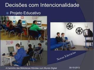 Decisões com Intencionalidade
   Projeto Educativo




A Caminho das Bibliotecas Híbridas num Mundo Digital   30-10-2012
 