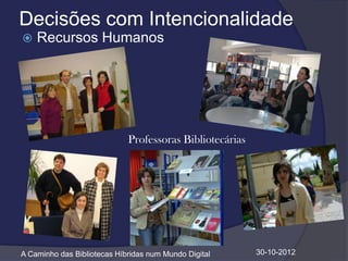 Decisões com Intencionalidade
   Recursos Humanos




                             Professoras Bibliotecárias




A Caminho das Bibliotecas Híbridas num Mundo Digital      30-10-2012
 