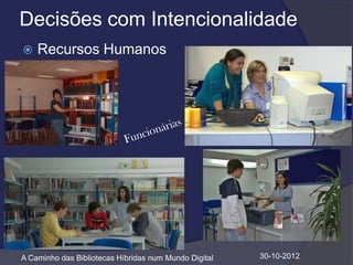 Decisões com Intencionalidade
   Recursos Humanos




A Caminho das Bibliotecas Híbridas num Mundo Digital   30-10-2012
 