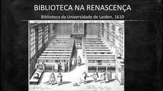 BIBLIOTECA NA RENASCENÇA 
Biblioteca da Universidade de Leiden, 1610  