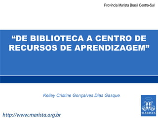 Província Marista Brasil Centro-Sul “DE BIBLIOTECA A CENTRO DE RECURSOS DE APRENDIZAGEM” Kelley Cristine Gonçalves Dias Gasque 